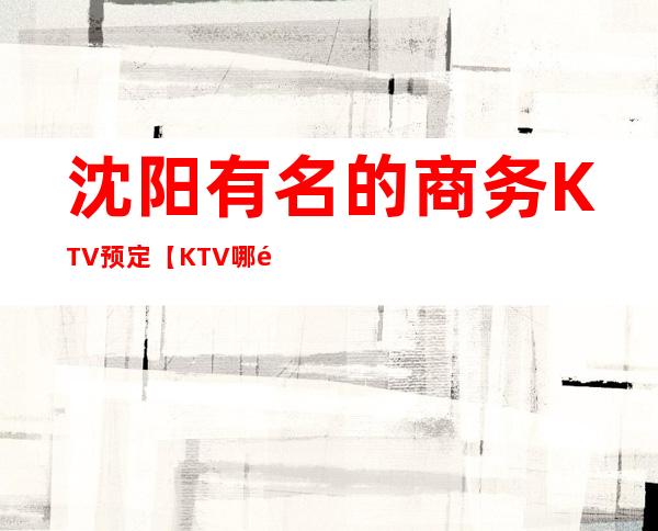沈阳有名的商务KTV预定【KTV哪里高档点】