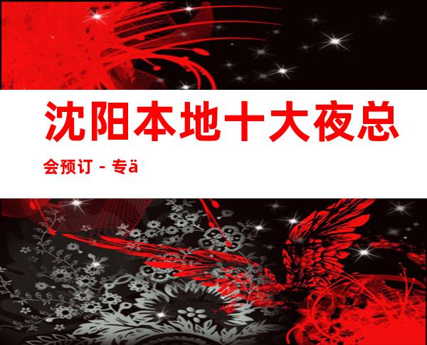 沈阳本地十大夜总会预订-专业接待-诚信靠谱