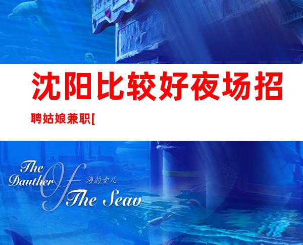 沈阳比较好夜场招聘姑娘兼职[信誉优先实力团队]好上班