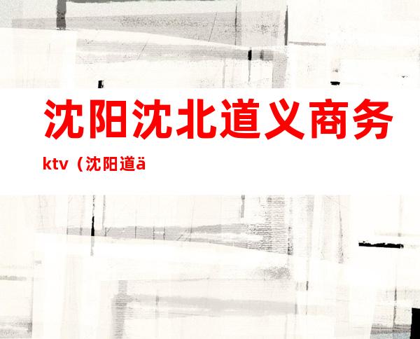 沈阳沈北道义商务ktv(沈阳道义北大街)