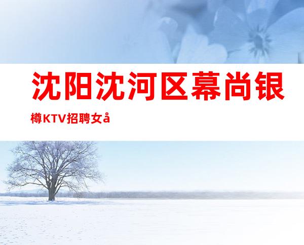 沈阳沈河区幕尚银樽KTV招聘女孩-不穿工装.生意稳定