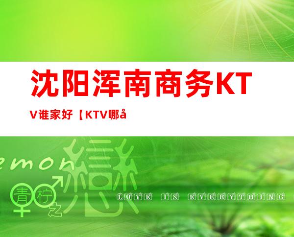 沈阳浑南商务KTV谁家好【KTV哪家好】