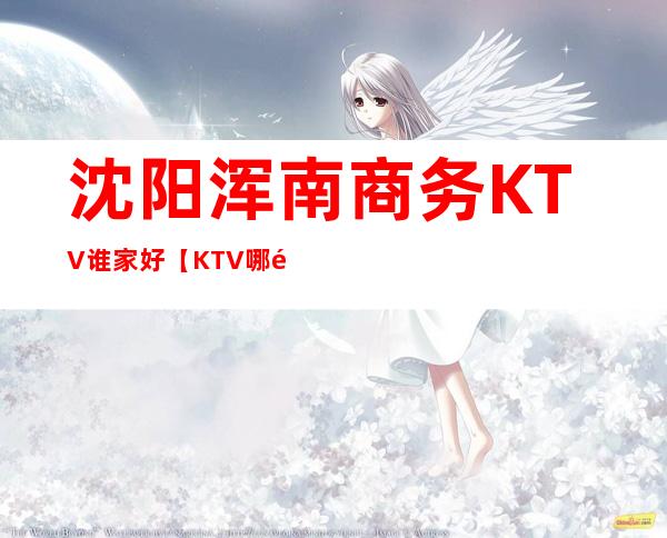 沈阳浑南商务KTV谁家好【KTV哪里高档点】