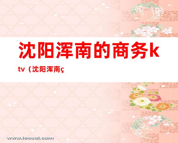 沈阳浑南的商务ktv（沈阳浑南电子商务大厦）