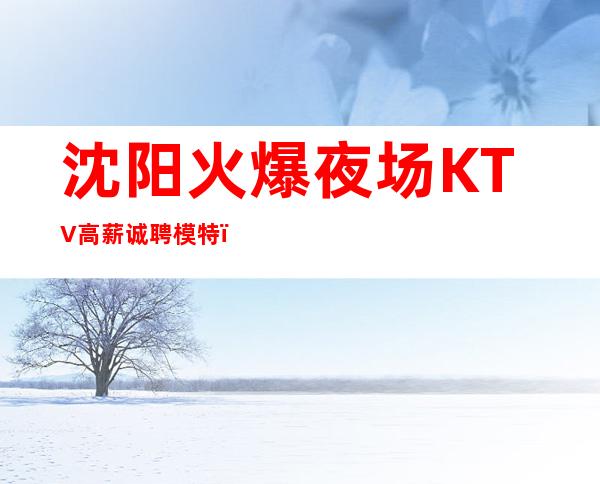 沈阳火爆夜场KTV高薪诚聘模特，报销路费、包吃包住