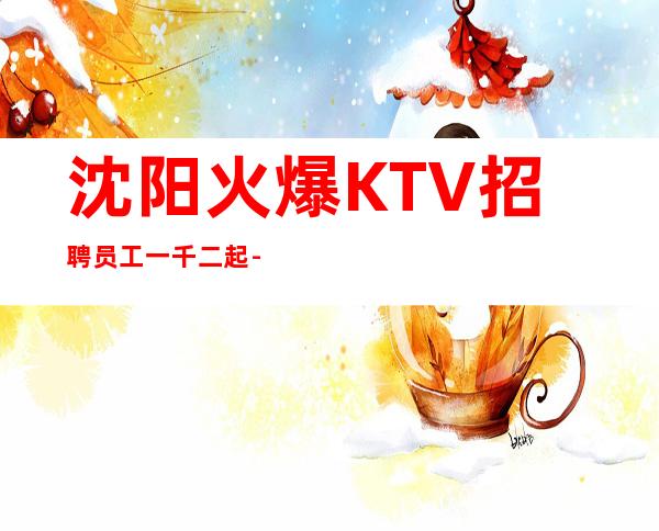 沈阳火爆KTV招聘员工一千二起--实力成就梦想