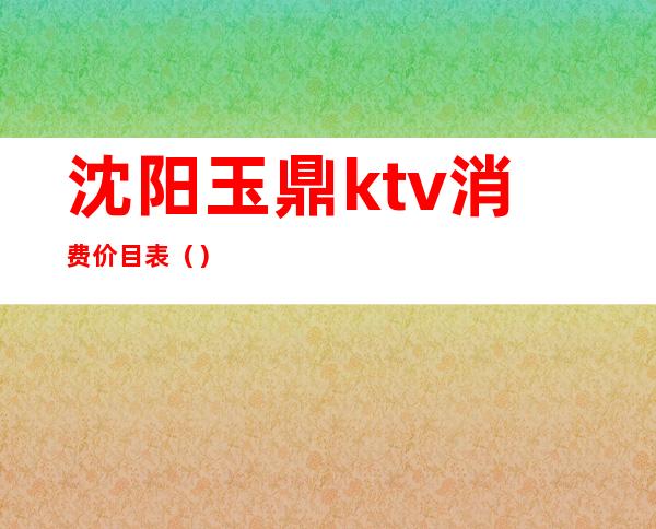 沈阳玉鼎ktv消费价目表（）
