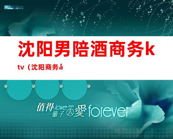 沈阳男陪酒商务ktv(沈阳商务宴请)