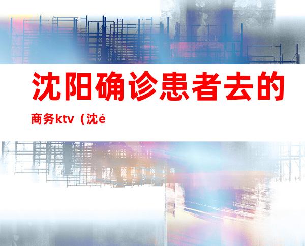 沈阳确诊患者去的商务ktv（沈阳确诊患者行程轨迹）