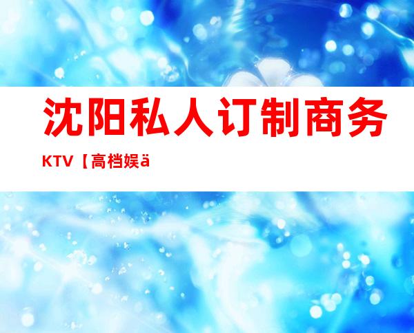 沈阳私人订制商务KTV【高档娱乐会所】