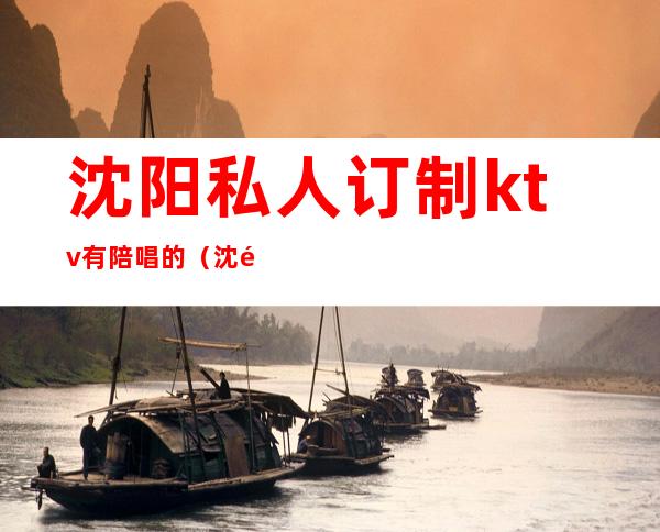 沈阳私人订制ktv有陪唱的(沈阳哪家ktv有陪唱)