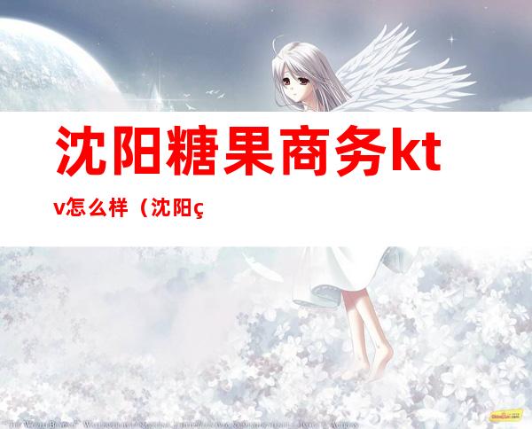 沈阳糖果商务ktv怎么样(沈阳糖果ktv 怎么收费)