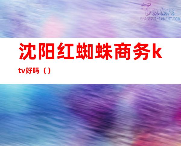 沈阳红蜘蛛商务ktv好吗?()