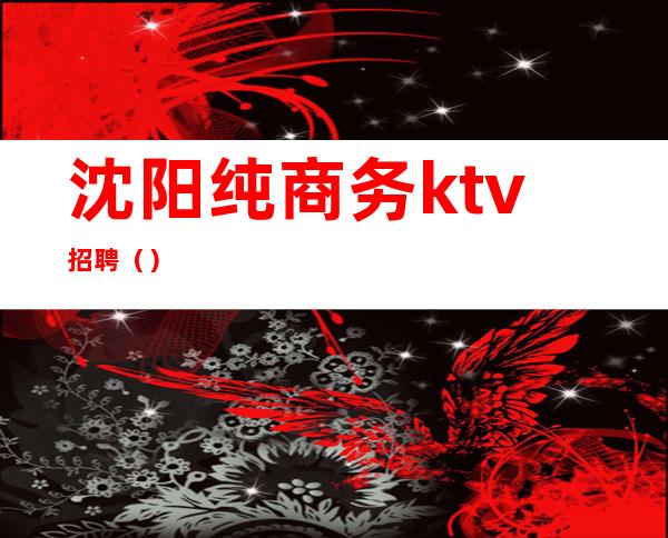 沈阳纯商务ktv招聘()