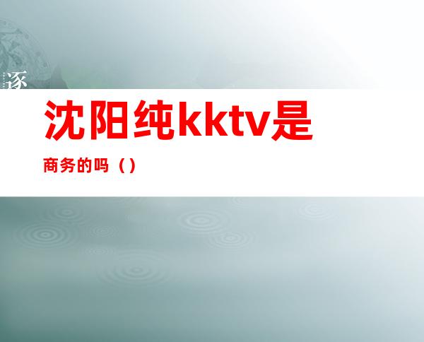 沈阳纯kktv是商务的吗()