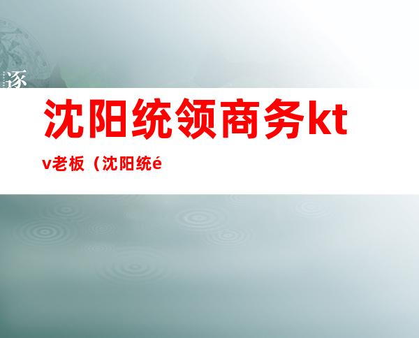沈阳统领商务ktv老板(沈阳统领商务ktv老板)