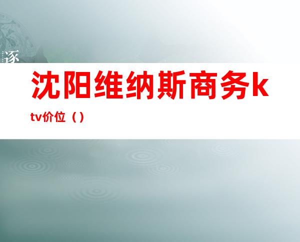 沈阳维纳斯商务ktv价位()