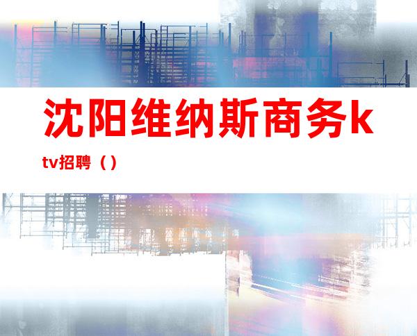 沈阳维纳斯商务ktv招聘（）