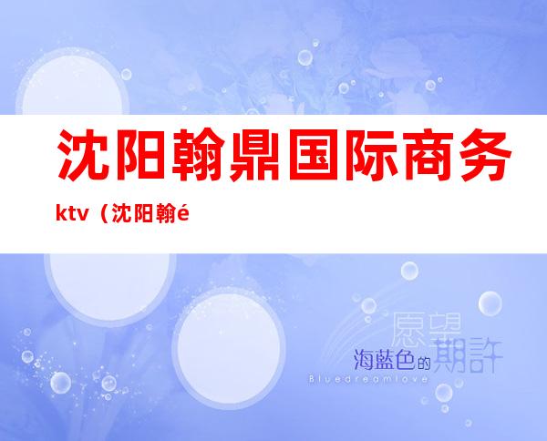 沈阳翰鼎国际商务ktv(沈阳翰鼎国际商务会所)