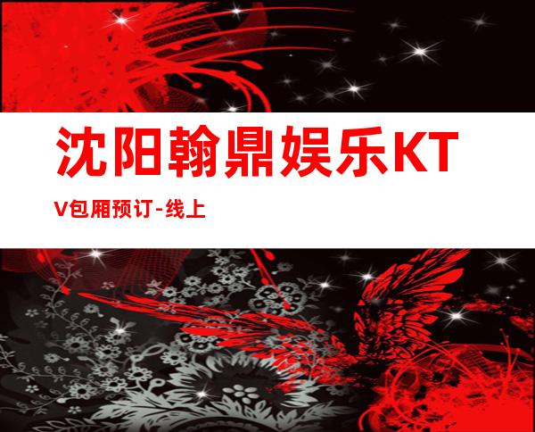 沈阳翰鼎娱乐KTV包厢预订-线上预定优先选择!