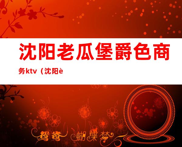 沈阳老瓜堡爵色商务ktv(沈阳老瓜堡地铁站)