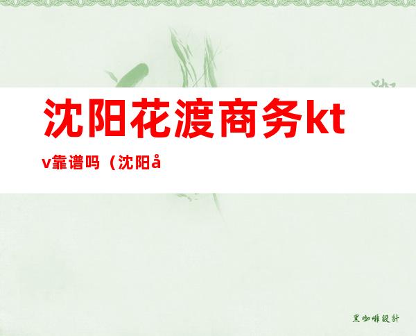 沈阳花渡商务ktv靠谱吗(沈阳商务ktv消费价格)