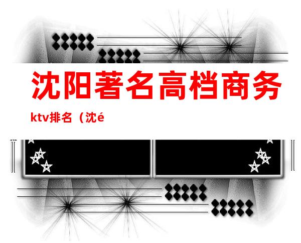 沈阳著名高档商务ktv排名(沈阳十大商务ktv排名)
