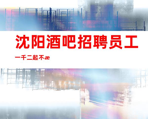 沈阳酒吧招聘员工一千二起  不断改变对自己负责