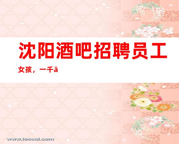 沈阳酒吧招聘员工女孩,一千二起步(生意好好上班日常爆满)