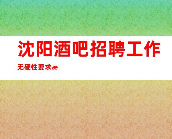 沈阳酒吧招聘工作无硬性要求提供住宿