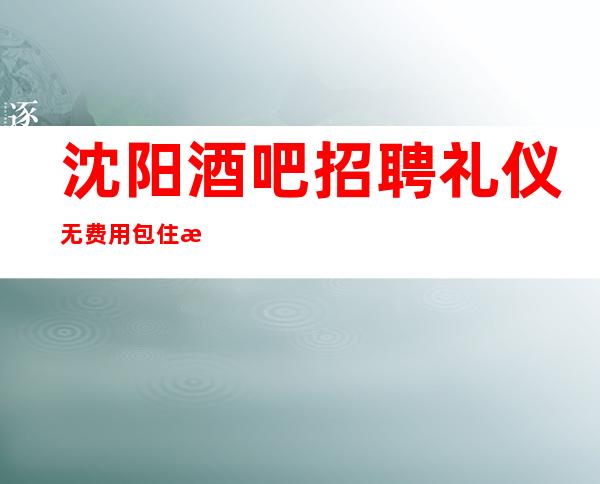 沈阳酒吧招聘礼仪无费用包住新人优先