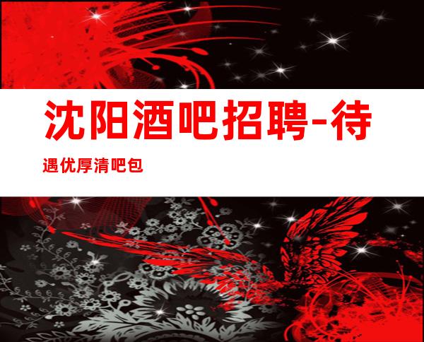 沈阳酒吧招聘-待遇优厚清吧包吃包住