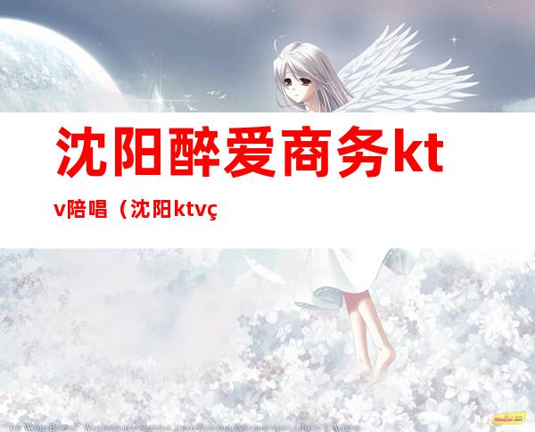 沈阳醉爱商务ktv陪唱(沈阳ktv男陪唱)