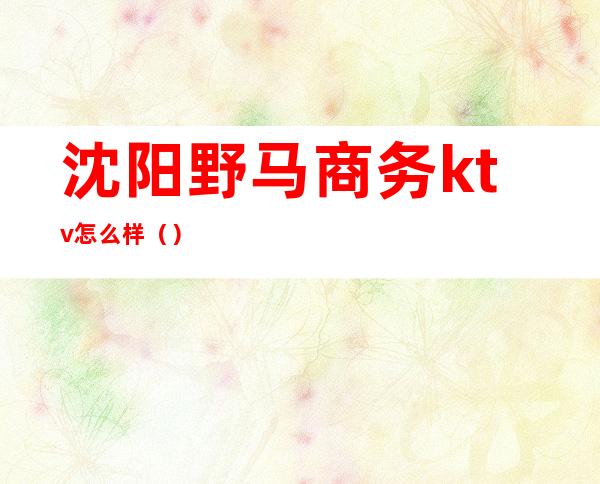 沈阳野马商务ktv怎么样（）