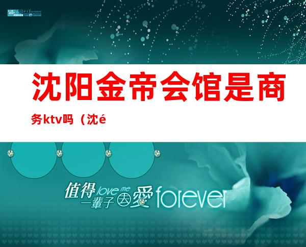 沈阳金帝会馆是商务ktv吗(沈阳金夜ktv)