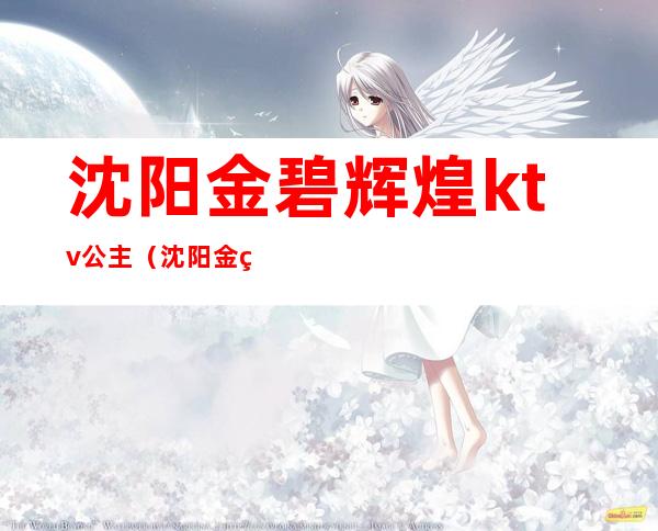 沈阳金碧辉煌ktv公主(沈阳金碧辉煌ktv在哪里)