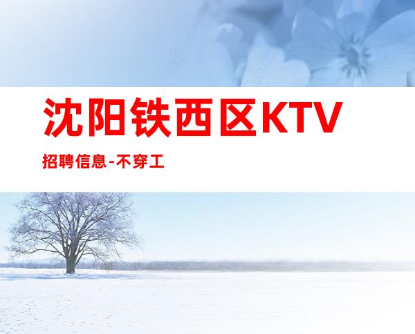 沈阳铁西区KTV招聘信息-不穿工装.生意稳定