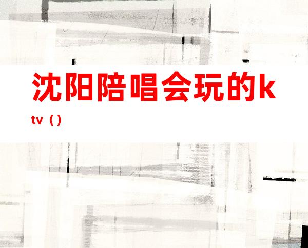 沈阳陪唱会玩的ktv（）
