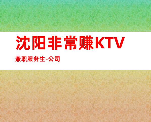 沈阳非常赚KTV兼职服务生-公司免费提供酒店