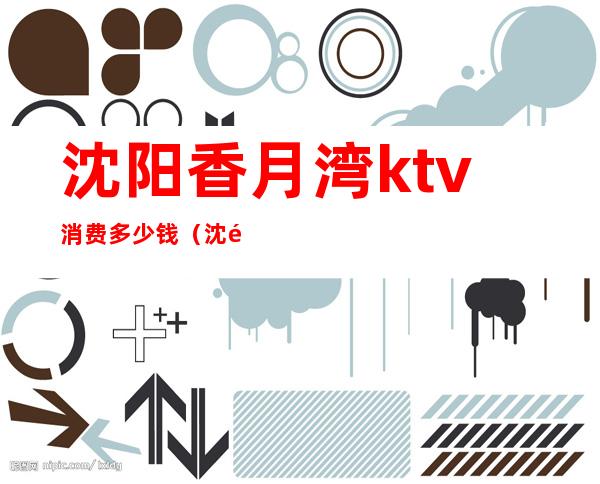 沈阳香月湾ktv消费多少钱(沈阳ktv哪里便宜)