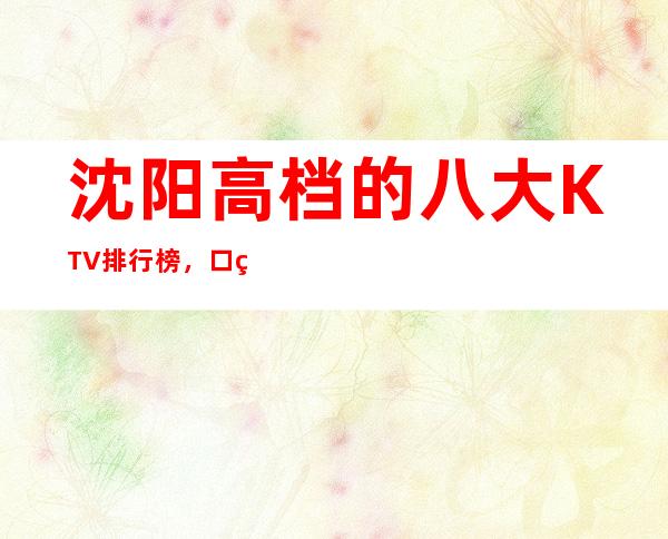 沈阳高档的八大KTV排行榜，口碑绝对值得！