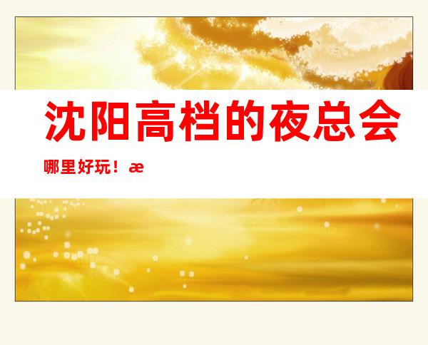 沈阳高档的夜总会哪里好玩!沈阳KTV包厢预定性价比高