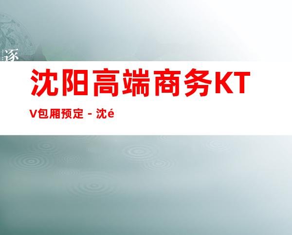 沈阳高端商务KTV包厢预定－沈阳高档商务夜总会预订包厢