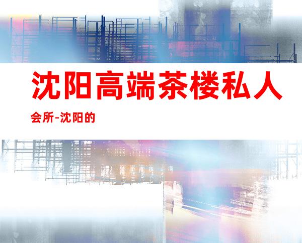 沈阳高端茶楼私人会所-沈阳的茶馆?