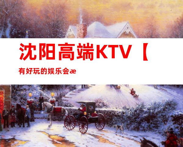 沈阳高端KTV【有好玩的娱乐会所推荐吗】