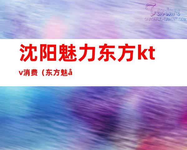 沈阳魅力东方ktv消费(东方魅力ktv怎么消费)