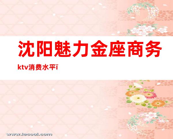 沈阳魅力金座商务ktv消费水平(魅力金座ktv消费高吗)