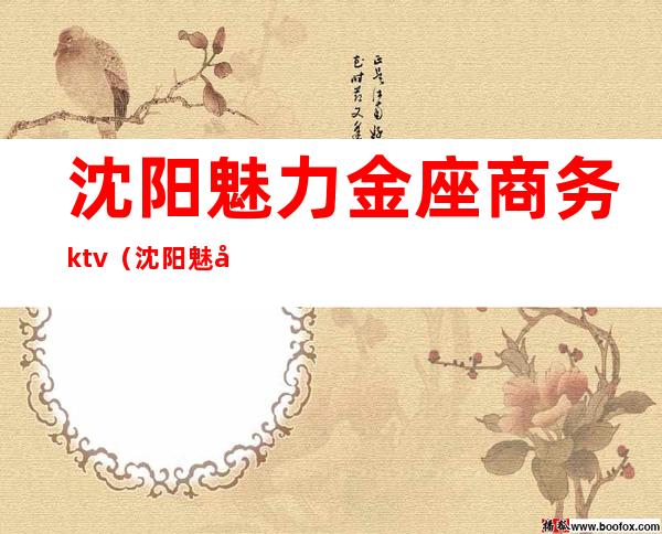 沈阳魅力金座商务ktv(沈阳魅力金座几百场)