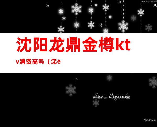 沈阳龙鼎金樽ktv消费高吗(沈阳诺亚金樽ktv消费)