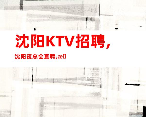 沈阳KTV招聘,沈阳夜总会直聘,日薪12+15场可兼职或全职岗位